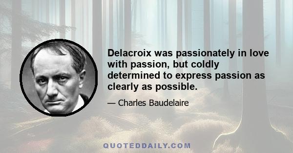 Delacroix was passionately in love with passion, but coldly determined to express passion as clearly as possible.