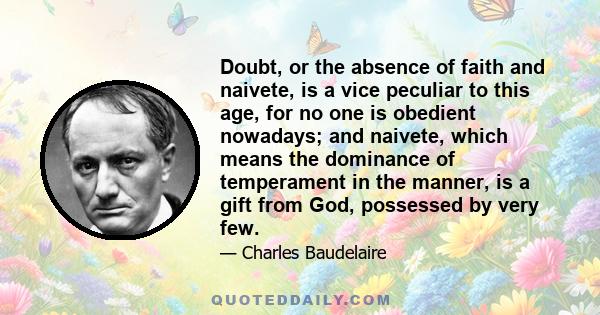 Doubt, or the absence of faith and naivete, is a vice peculiar to this age, for no one is obedient nowadays; and naivete, which means the dominance of temperament in the manner, is a gift from God, possessed by very few.