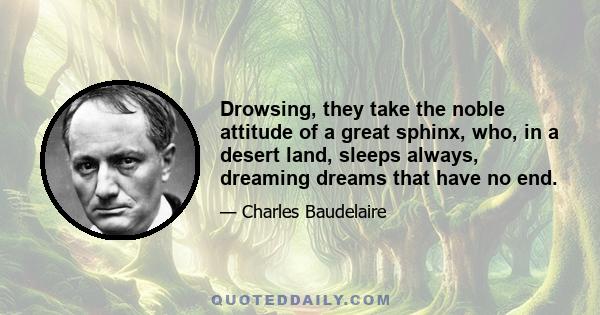 Drowsing, they take the noble attitude of a great sphinx, who, in a desert land, sleeps always, dreaming dreams that have no end.