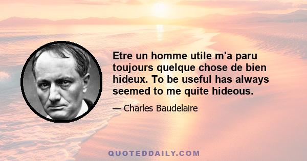 Etre un homme utile m'a paru toujours quelque chose de bien hideux. To be useful has always seemed to me quite hideous.