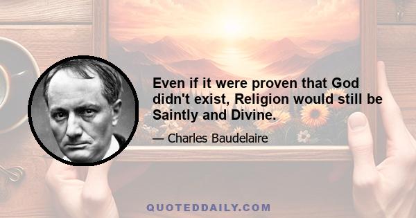 Even if it were proven that God didn't exist, Religion would still be Saintly and Divine.