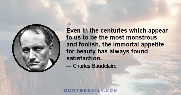 Even in the centuries which appear to us to be the most monstrous and foolish, the immortal appetite for beauty has always found satisfaction.