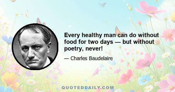 Every healthy man can do without food for two days — but without poetry, never!