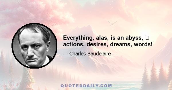 Everything, alas, is an abyss,  actions, desires, dreams, words!