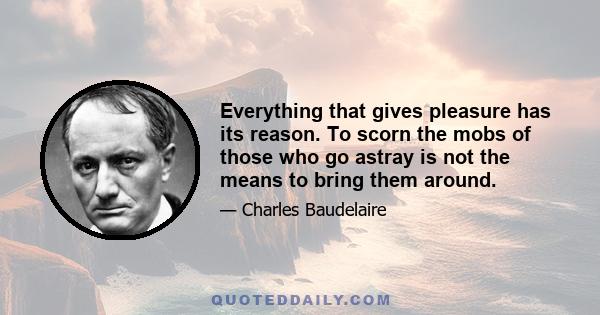 Everything that gives pleasure has its reason. To scorn the mobs of those who go astray is not the means to bring them around.