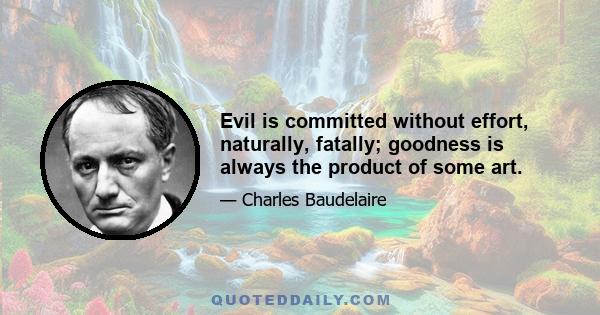 Evil is committed without effort, naturally, fatally; goodness is always the product of some art.