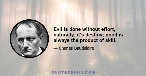 Evil is done without effort, naturally, it's destiny; good is always the product of skill.