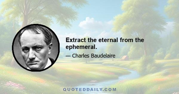 Extract the eternal from the ephemeral.