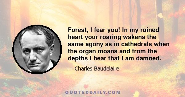 Forest, I fear you! In my ruined heart your roaring wakens the same agony as in cathedrals when the organ moans and from the depths I hear that I am damned.