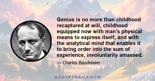 Genius is no more than childhood recaptured at will, childhood equipped now with man's physical means to express itself, and with the analytical mind that enables it to bring order into the sum of experience,