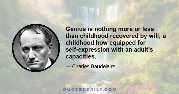 Genius is nothing more or less than childhood recovered by will, a childhood how equipped for self-expression with an adult's capacities.