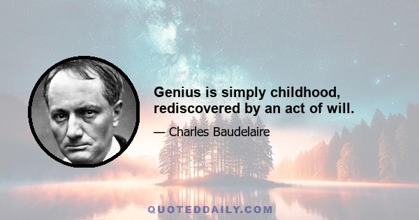 Genius is simply childhood, rediscovered by an act of will.