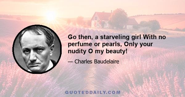 Go then, a starveling girl With no perfume or pearls, Only your nudity O my beauty!