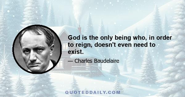 God is the only being who, in order to reign, doesn't even need to exist.