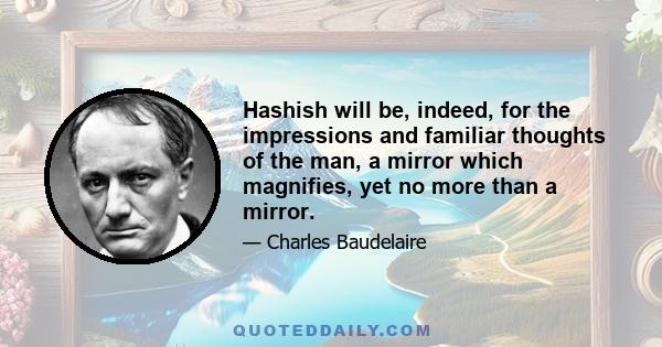 Hashish will be, indeed, for the impressions and familiar thoughts of the man, a mirror which magnifies, yet no more than a mirror.