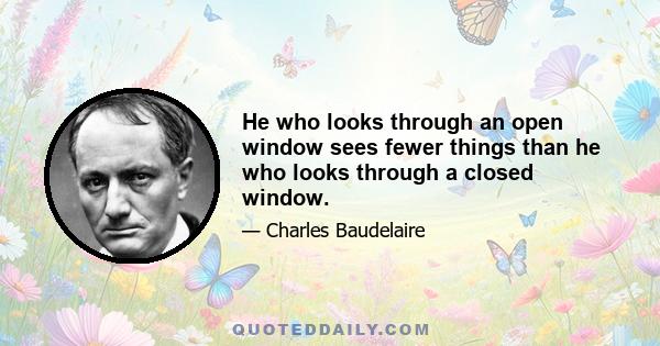 He who looks through an open window sees fewer things than he who looks through a closed window.