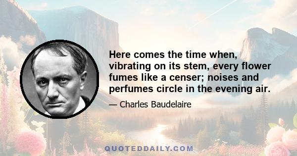 Here comes the time when, vibrating on its stem, every flower fumes like a censer; noises and perfumes circle in the evening air.