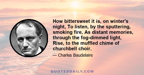 How bittersweet it is, on winter's night, To listen, by the sputtering, smoking fire, As distant memories, through the fog-dimmed light, Rise, to the muffled chime of churchbell choir.