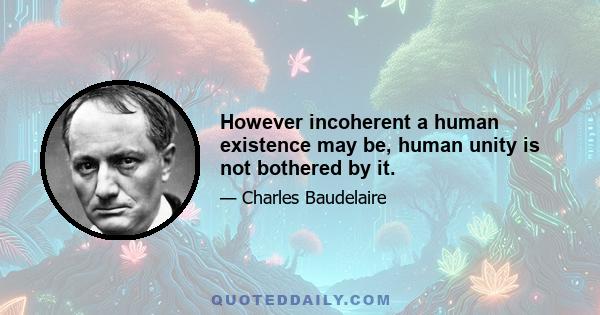 However incoherent a human existence may be, human unity is not bothered by it.