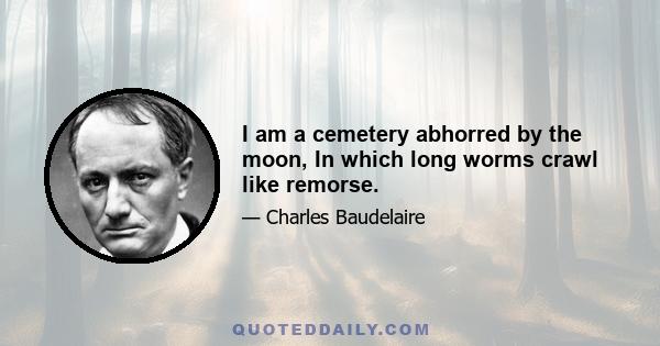 I am a cemetery abhorred by the moon, In which long worms crawl like remorse.