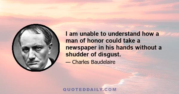 I am unable to understand how a man of honor could take a newspaper in his hands without a shudder of disgust.