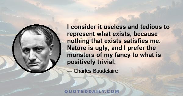 I consider it useless and tedious to represent what exists, because nothing that exists satisfies me. Nature is ugly, and I prefer the monsters of my fancy to what is positively trivial.