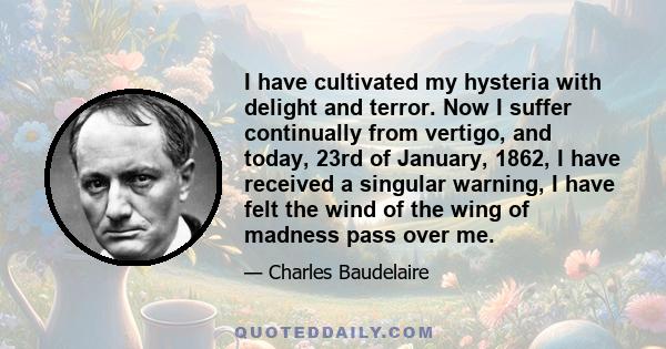 I have cultivated my hysteria with delight and terror. Now I suffer continually from vertigo, and today, 23rd of January, 1862, I have received a singular warning, I have felt the wind of the wing of madness pass over