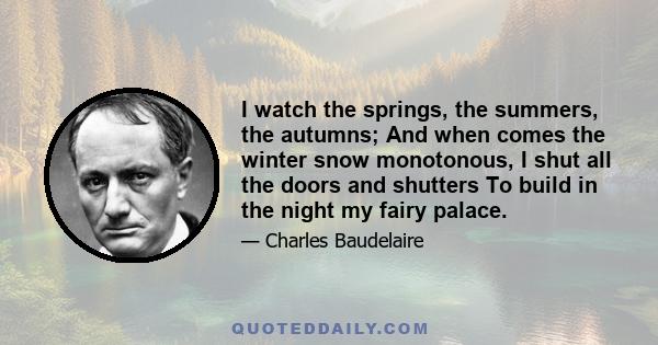 I watch the springs, the summers, the autumns; And when comes the winter snow monotonous, I shut all the doors and shutters To build in the night my fairy palace.