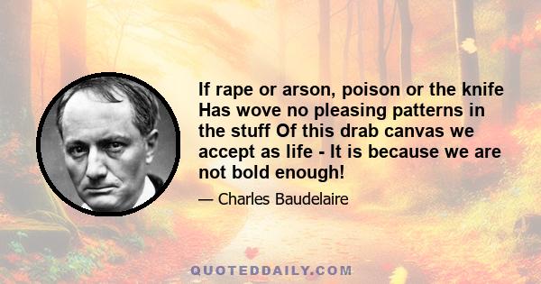 If rape or arson, poison or the knife Has wove no pleasing patterns in the stuff Of this drab canvas we accept as life - It is because we are not bold enough!