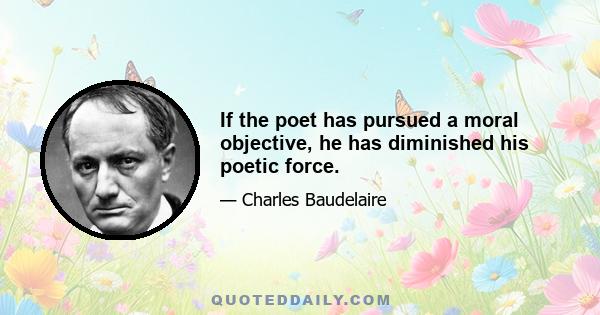 If the poet has pursued a moral objective, he has diminished his poetic force.