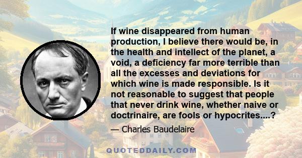 If wine disappeared from human production, I believe there would be, in the health and intellect of the planet, a void, a deficiency far more terrible than all the excesses and deviations for which wine is made