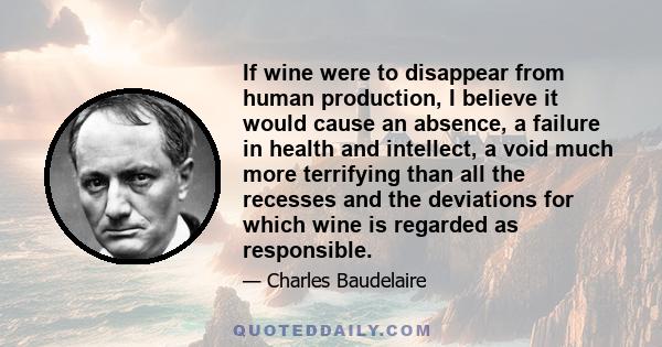 If wine were to disappear from human production, I believe it would cause an absence, a failure in health and intellect, a void much more terrifying than all the recesses and the deviations for which wine is regarded as 