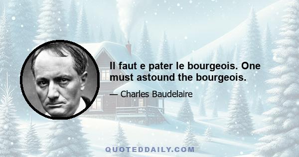 Il faut e pater le bourgeois. One must astound the bourgeois.