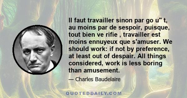 Il faut travailler sinon par go u t, au moins par de sespoir, puisque, tout bien ve rifie , travailler est moins ennuyeux que s'amuser. We should work: if not by preference, at least out of despair. All things