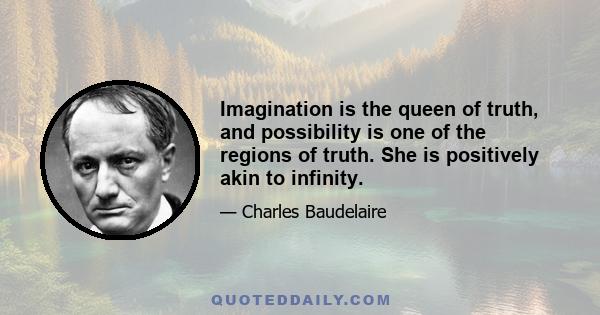 Imagination is the queen of truth, and possibility is one of the regions of truth. She is positively akin to infinity.