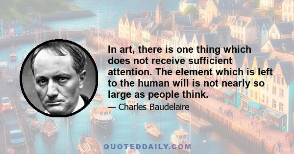 In art, there is one thing which does not receive sufficient attention. The element which is left to the human will is not nearly so large as people think.