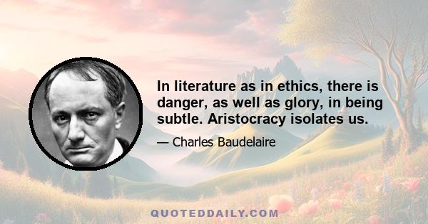 In literature as in ethics, there is danger, as well as glory, in being subtle. Aristocracy isolates us.