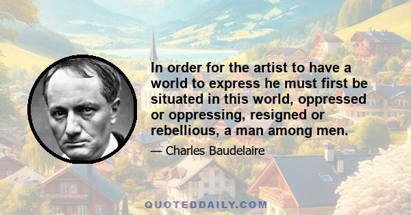 In order for the artist to have a world to express he must first be situated in this world, oppressed or oppressing, resigned or rebellious, a man among men.