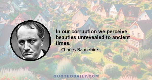 In our corruption we perceive beauties unrevealed to ancient times.