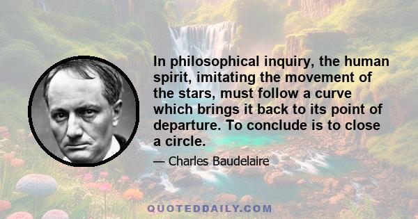 In philosophical inquiry, the human spirit, imitating the movement of the stars, must follow a curve which brings it back to its point of departure. To conclude is to close a circle.