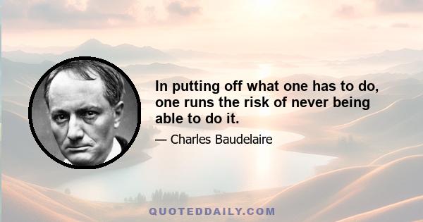 In putting off what one has to do, one runs the risk of never being able to do it.