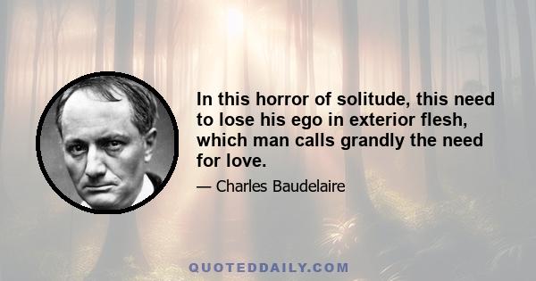 In this horror of solitude, this need to lose his ego in exterior flesh, which man calls grandly the need for love.