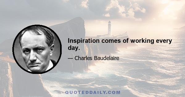 Inspiration comes of working every day.