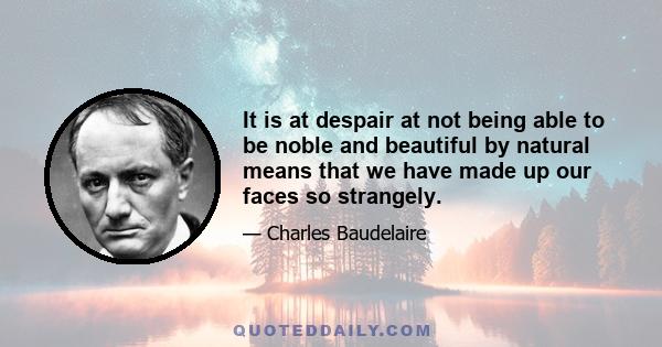 It is at despair at not being able to be noble and beautiful by natural means that we have made up our faces so strangely.