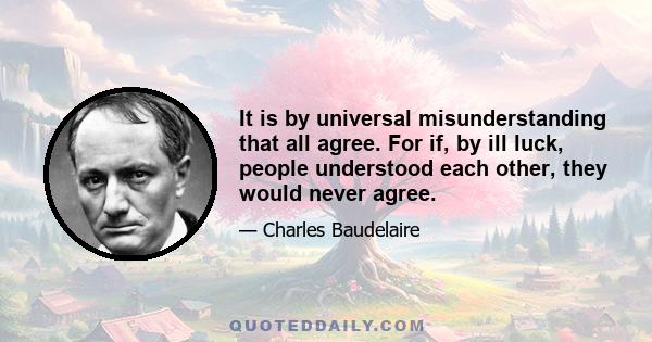 It is by universal misunderstanding that all agree. For if, by ill luck, people understood each other, they would never agree.