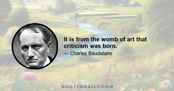 It is from the womb of art that criticism was born.