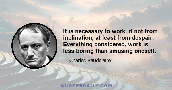 It is necessary to work, if not from inclination, at least from despair. Everything considered, work is less boring than amusing oneself.