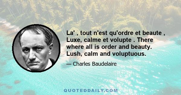 La' , tout n'est qu'ordre et beaute , Luxe, calme et volupte . There where all is order and beauty. Lush, calm and voluptuous.