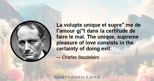 La volupte unique et supre me de l'amour g|t dans la certitude de faire le mal. The unique, supreme pleasure of love consists in the certainty of doing evil.