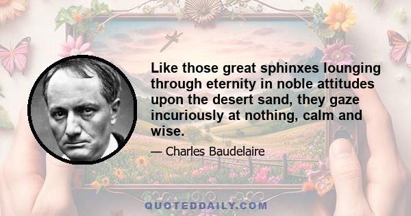 Like those great sphinxes lounging through eternity in noble attitudes upon the desert sand, they gaze incuriously at nothing, calm and wise.